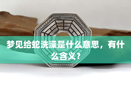 梦见给蛇洗澡是什么意思，有什么含义？