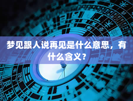 梦见跟人说再见是什么意思，有什么含义？