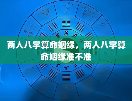 两人八字算命姻缘，两人八字算命姻缘准不准