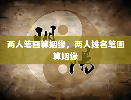 两人笔画算姻缘，两人姓名笔画算姻缘