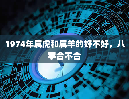 1974年属虎和属羊的好不好，八字合不合