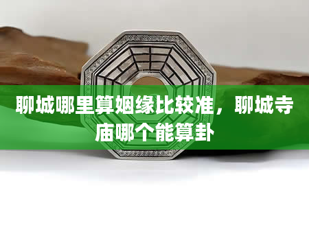 聊城哪里算姻缘比较准，聊城寺庙哪个能算卦