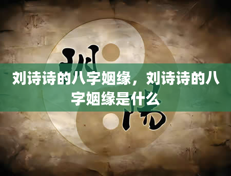 刘诗诗的八字姻缘，刘诗诗的八字姻缘是什么