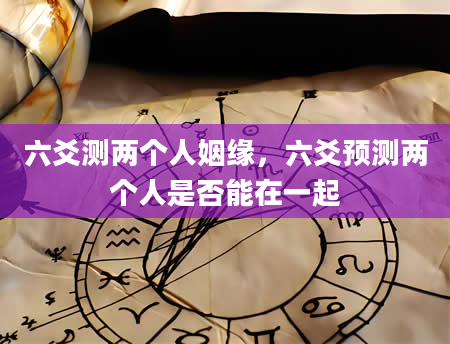 六爻测两个人姻缘，六爻预测两个人是否能在一起