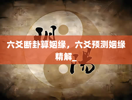 六爻断卦算姻缘，六爻预测姻缘精解_