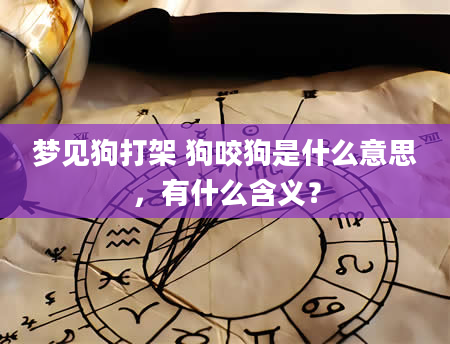 梦见狗打架 狗咬狗是什么意思，有什么含义？