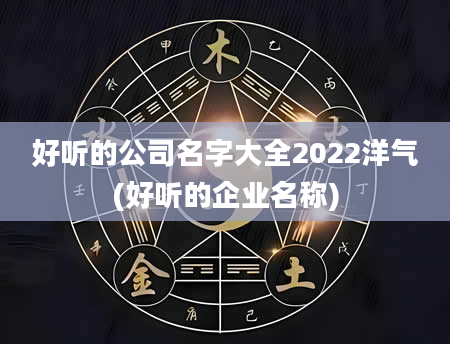 好听的公司名字大全2022洋气(好听的企业名称)