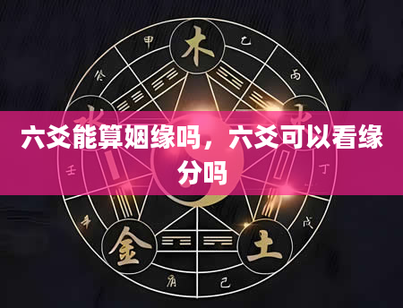 六爻能算姻缘吗，六爻可以看缘分吗