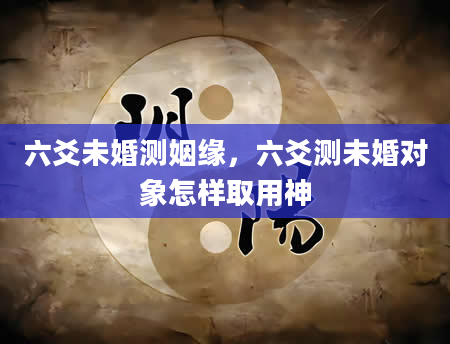 六爻未婚测姻缘，六爻测未婚对象怎样取用神