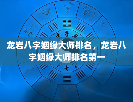 龙岩八字姻缘大师排名，龙岩八字姻缘大师排名第一