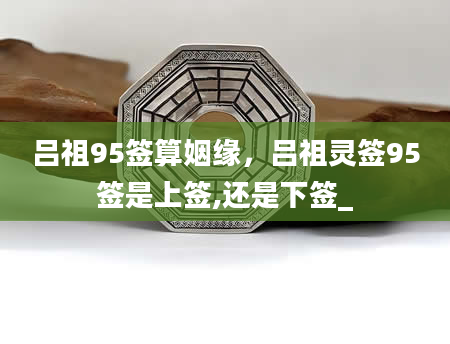 吕祖95签算姻缘，吕祖灵签95签是上签,还是下签_