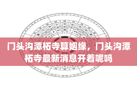 门头沟潭柘寺算姻缘，门头沟潭柘寺最新消息开着呢吗