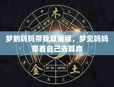 梦到妈妈带我算姻缘，梦见妈妈带着自己去算命