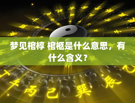 梦见棺椁 棺柩是什么意思，有什么含义？