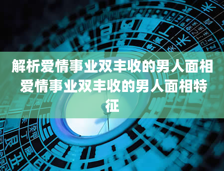 解析爱情事业双丰收的男人面相 爱情事业双丰收的男人面相特征