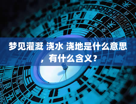 梦见灌溉 浇水 浇地是什么意思，有什么含义？