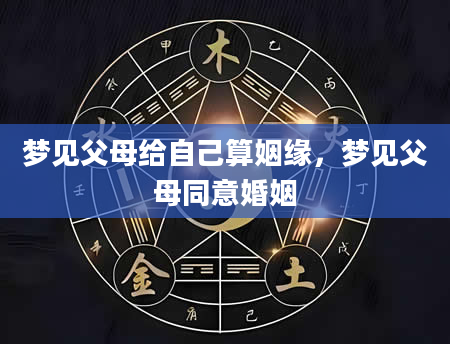 梦见父母给自己算姻缘，梦见父母同意婚姻