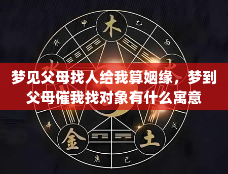 梦见父母找人给我算姻缘，梦到父母催我找对象有什么寓意