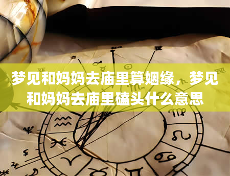 梦见和妈妈去庙里算姻缘，梦见和妈妈去庙里磕头什么意思