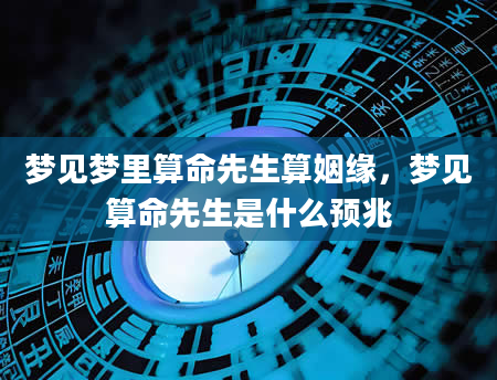 梦见梦里算命先生算姻缘，梦见算命先生是什么预兆