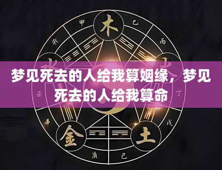梦见死去的人给我算姻缘，梦见死去的人给我算命