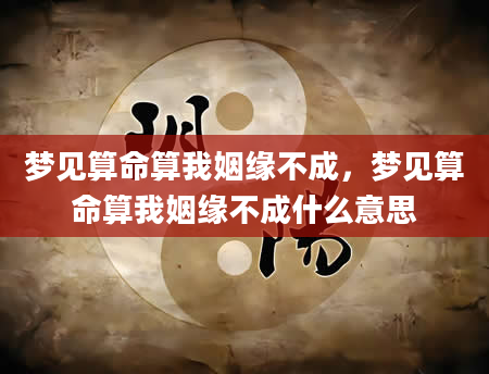 梦见算命算我姻缘不成，梦见算命算我姻缘不成什么意思