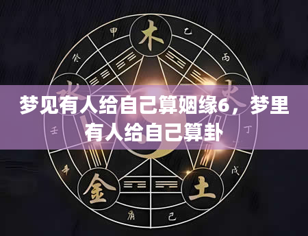 梦见有人给自己算姻缘6，梦里有人给自己算卦