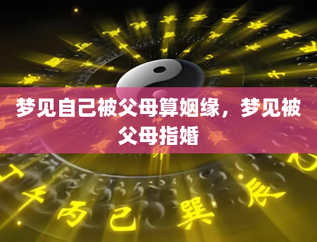 梦见自己被父母算姻缘，梦见被父母指婚