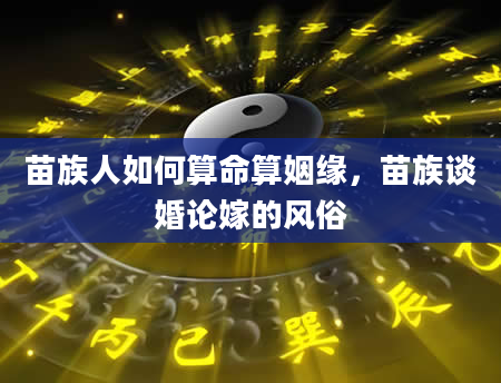 苗族人如何算命算姻缘，苗族谈婚论嫁的风俗