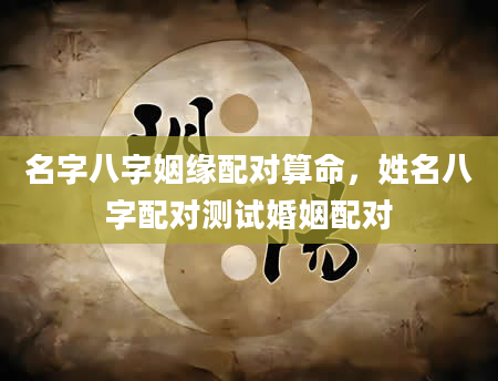 名字八字姻缘配对算命，姓名八字配对测试婚姻配对
