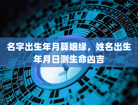 名字出生年月算姻缘，姓名出生年月日测生命凶吉
