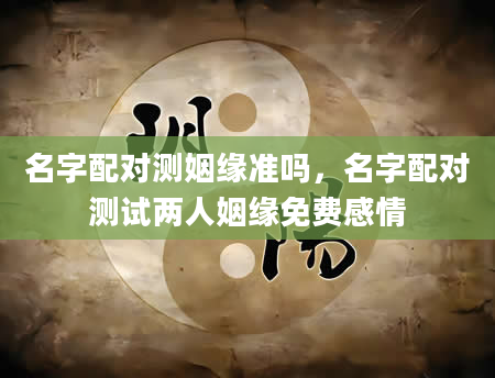 名字配对测姻缘准吗，名字配对测试两人姻缘免费感情