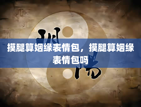 摸腿算姻缘表情包，摸腿算姻缘表情包吗