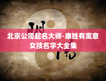 北京公司起名大师-康姓有寓意女孩名字大全集