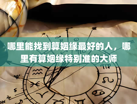 哪里能找到算姻缘最好的人，哪里有算姻缘特别准的大师