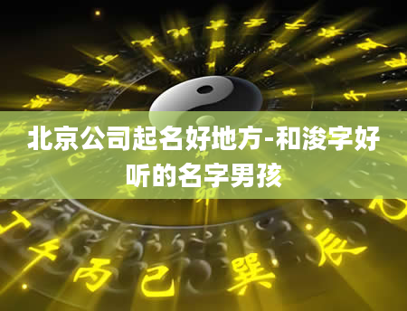 北京公司起名好地方-和浚字好听的名字男孩
