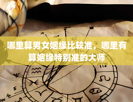哪里算男女姻缘比较准，哪里有算姻缘特别准的大师