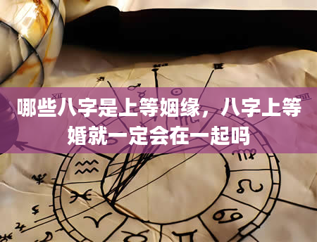 哪些八字是上等姻缘，八字上等婚就一定会在一起吗