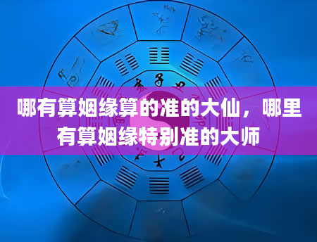 哪有算姻缘算的准的大仙，哪里有算姻缘特别准的大师
