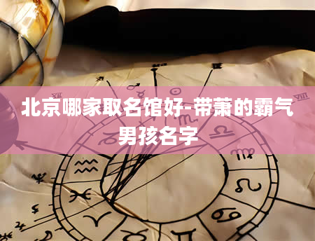 北京哪家取名馆好-带萧的霸气男孩名字