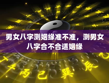男女八字测姻缘准不准，测男女八字合不合适姻缘