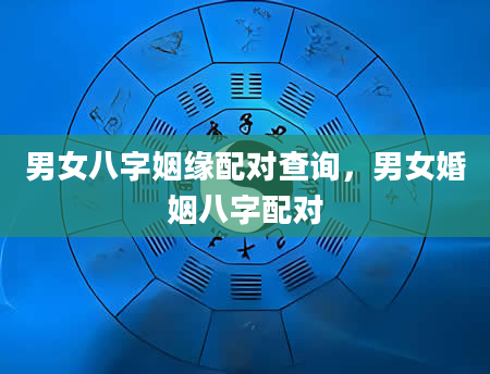 男女八字姻缘配对查询，男女婚姻八字配对