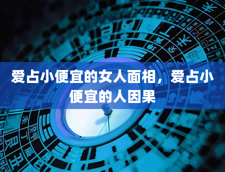 爱占小便宜的女人面相，爱占小便宜的人因果