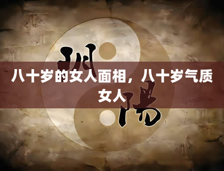 八十岁的女人面相，八十岁气质女人