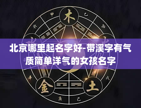 北京哪里起名字好-带溪字有气质简单洋气的女孩名字