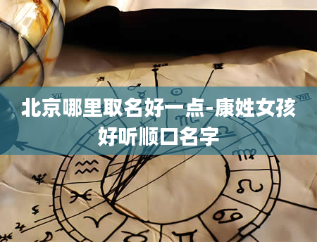 北京哪里取名好一点-康姓女孩好听顺口名字