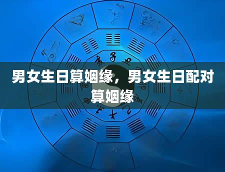 男女生日算姻缘，男女生日配对算姻缘