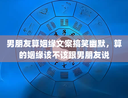 男朋友算姻缘文案搞笑幽默，算的姻缘该不该跟男朋友说