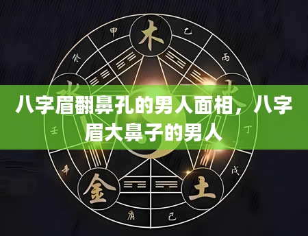 八字眉翻鼻孔的男人面相，八字眉大鼻子的男人