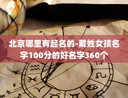 北京哪里有起名的-戴姓女孩名字100分的好名字360个